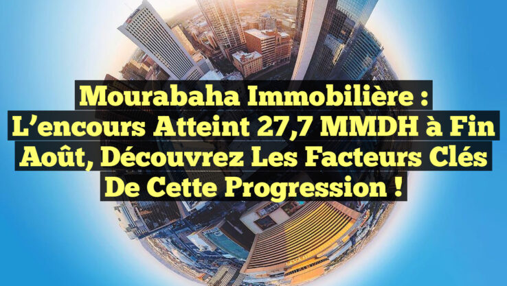 Mourabaha immobilière : L’encours atteint 27,7 MMDH à fin août, découvrez les facteurs clés de cette progression !