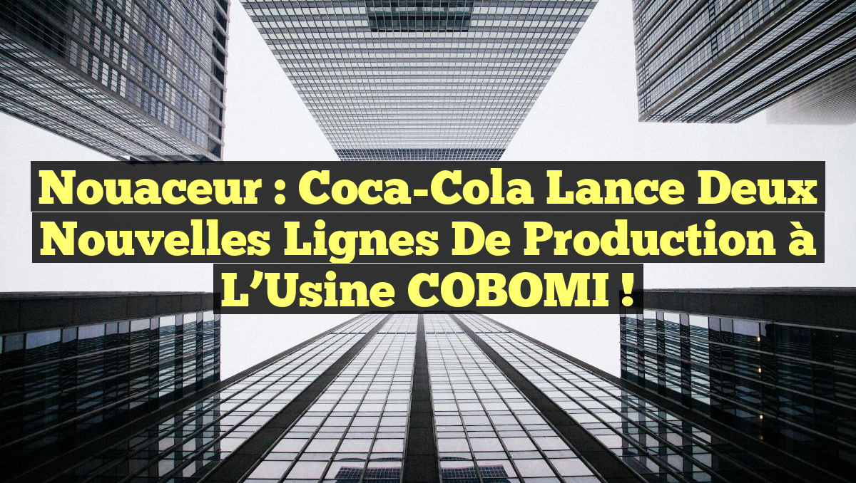 Nouaceur : Coca-Cola Lance Deux Nouvelles Lignes de Production à l&rsquo;Usine COBOMI !