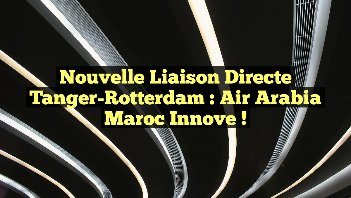 Nouvelle liaison directe Tanger-Rotterdam : Air Arabia Maroc innove !