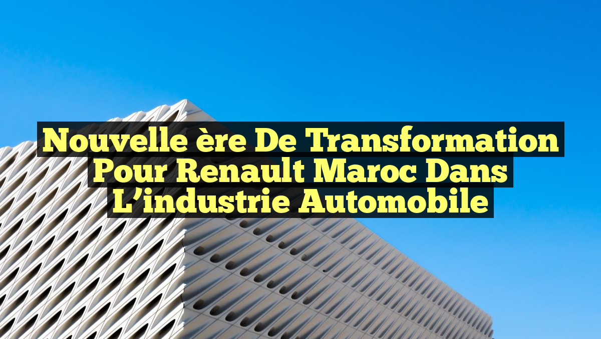 Nouvelle ère de transformation pour Renault Maroc dans l&rsquo;industrie automobile