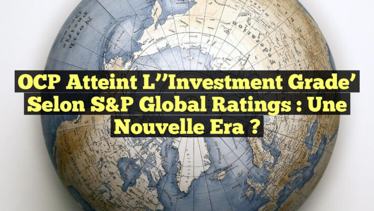 OCP Atteint l’’Investment Grade’ selon S&P Global Ratings : Une Nouvelle Era ?