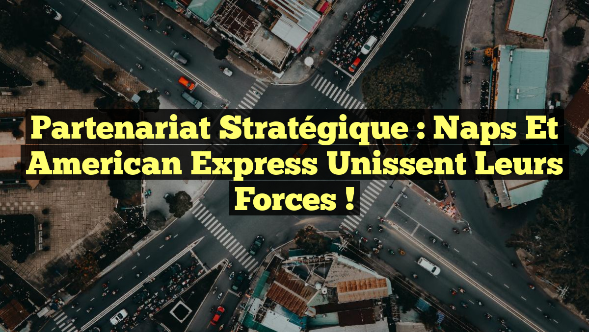Partenariat Stratégique : Naps et American Express Unissent leurs Forces !