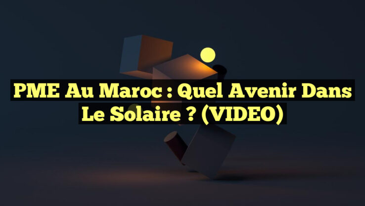 PME au Maroc : Quel avenir dans le solaire ? (VIDEO)