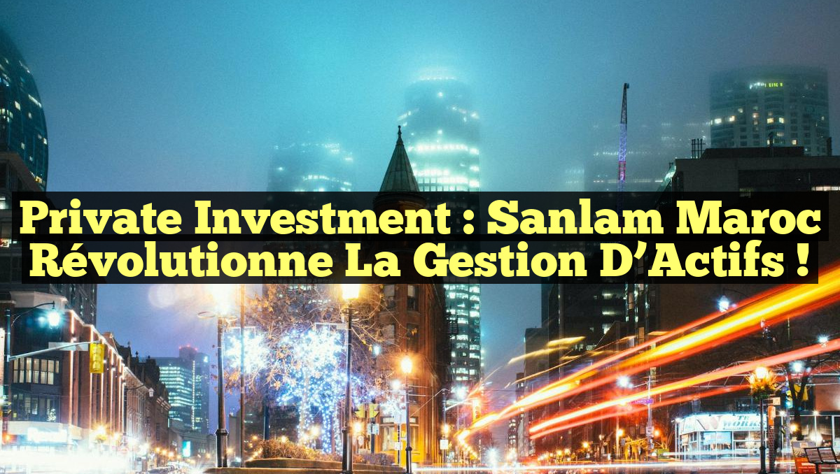 Private Investment : Sanlam Maroc révolutionne la Gestion d’Actifs !