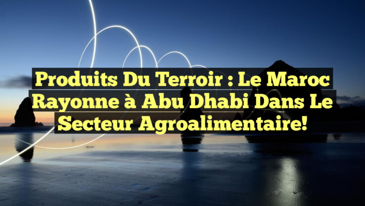 Produits du Terroir : Le Maroc Rayonne à Abu Dhabi dans le Secteur Agroalimentaire!