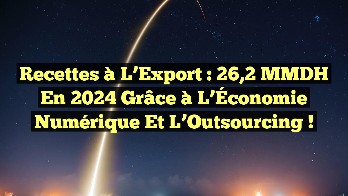 Recettes à l&rsquo;Export : 26,2 MMDH en 2024 grâce à l&rsquo;Économie Numérique et l&rsquo;Outsourcing !