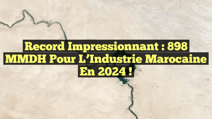 Record Impressionnant : 898 MMDH pour l’Industrie Marocaine en 2024 !