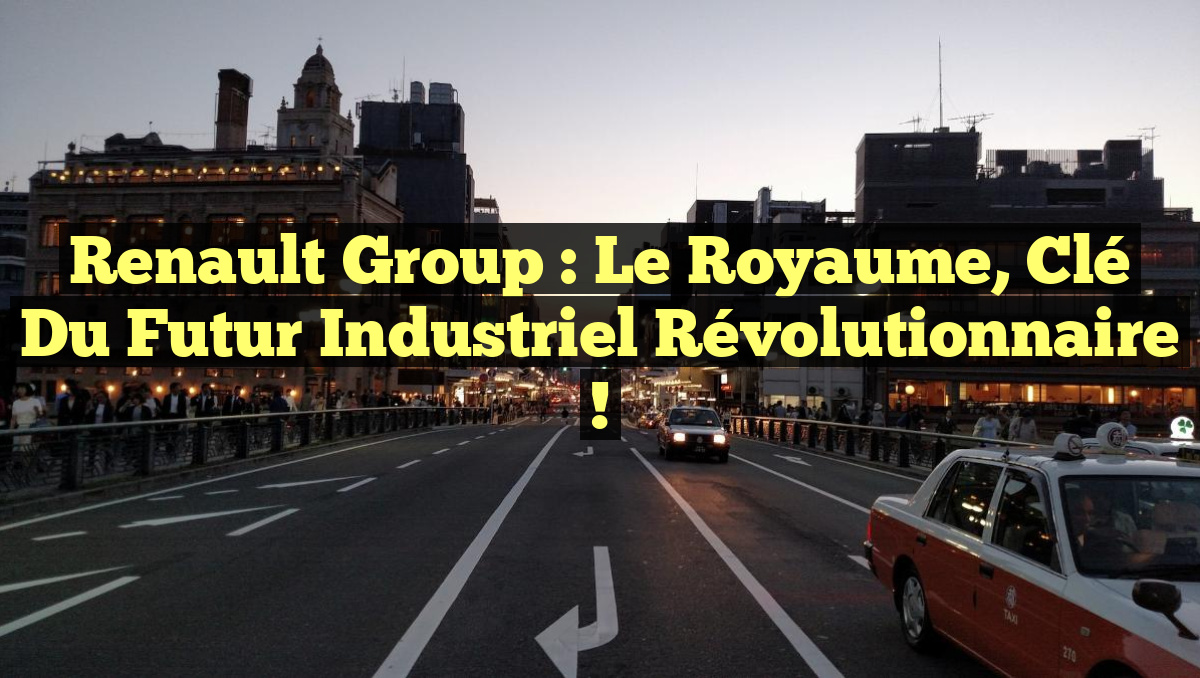 Renault Group : le Royaume, clé du futur industriel révolutionnaire !