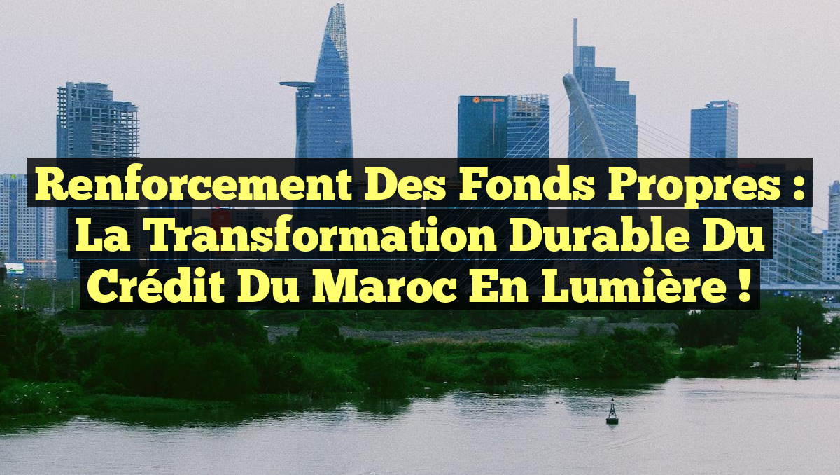Renforcement des Fonds Propres : La Transformation Durable du Crédit du Maroc en Lumière !