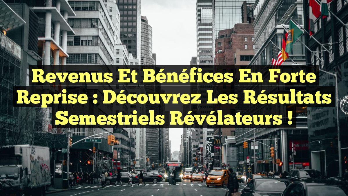 Revenus et bénéfices en forte reprise : découvrez les résultats semestriels révélateurs !