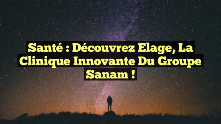 Santé : Découvrez Elage, la Clinique Innovante du Groupe Sanam !