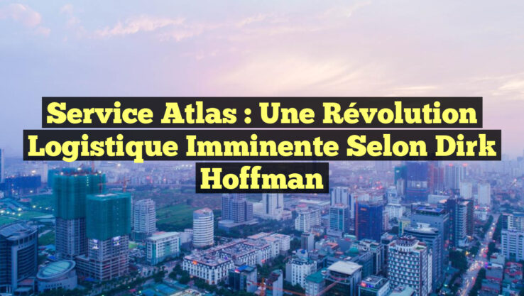 Service Atlas : Une Révolution Logistique Imminente selon Dirk Hoffman