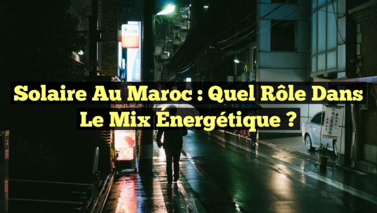 Solaire au Maroc : Quel Rôle dans le Mix Énergétique ?