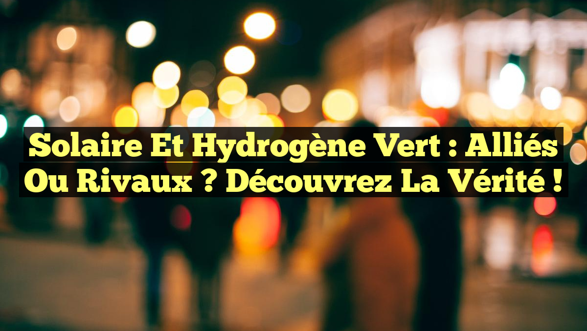 Solaire et Hydrogène Vert : Alliés ou Rivaux ? Découvrez la Vérité !