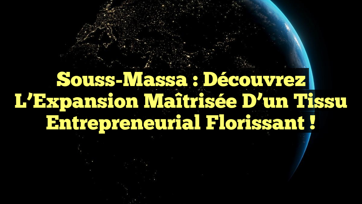 Souss-Massa : Découvrez l&rsquo;Expansion Maîtrisée d&rsquo;un Tissu Entrepreneurial Florissant !