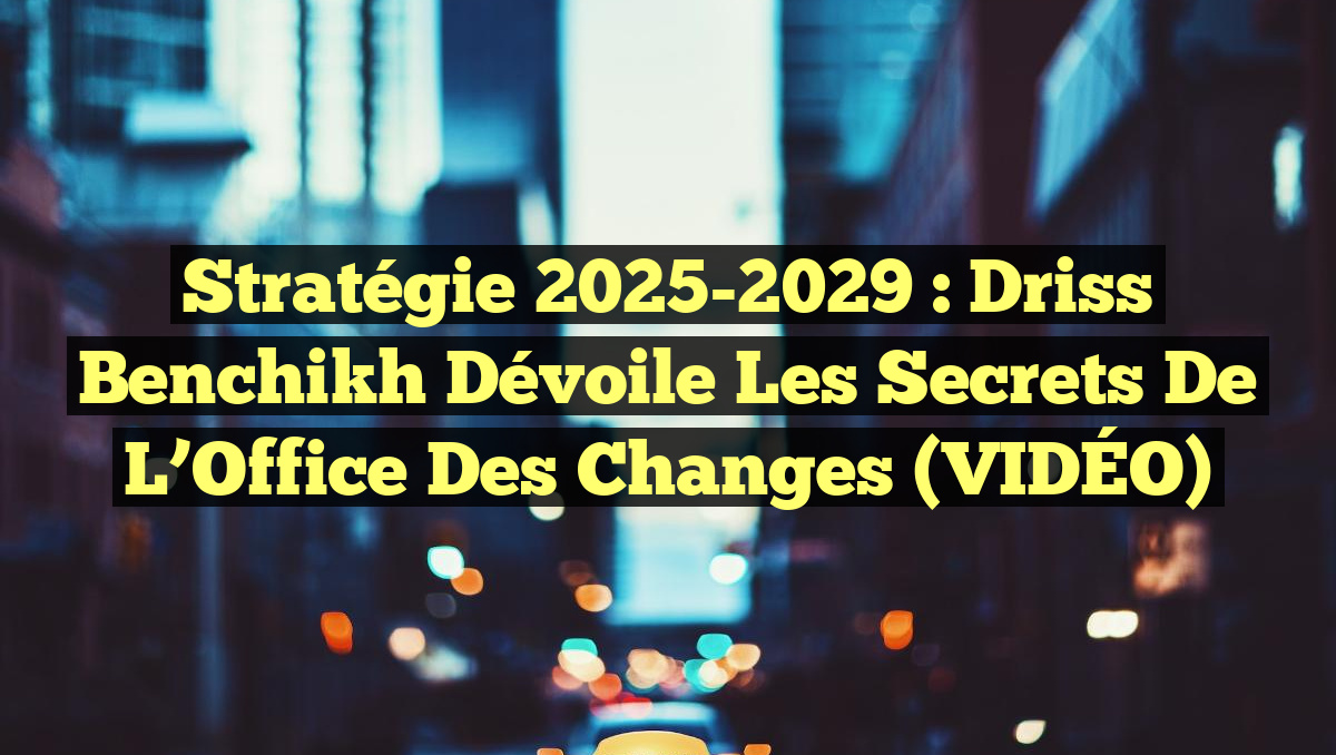Stratégie 2025-2029 : Driss Benchikh dévoile les secrets de l’Office des changes (VIDÉO)