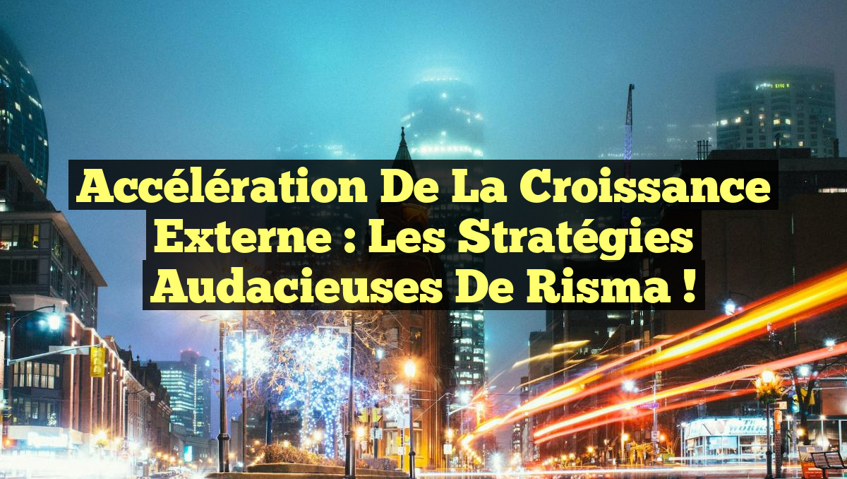 Accélération de la Croissance Externe : Les Stratégies Audacieuses de Risma !