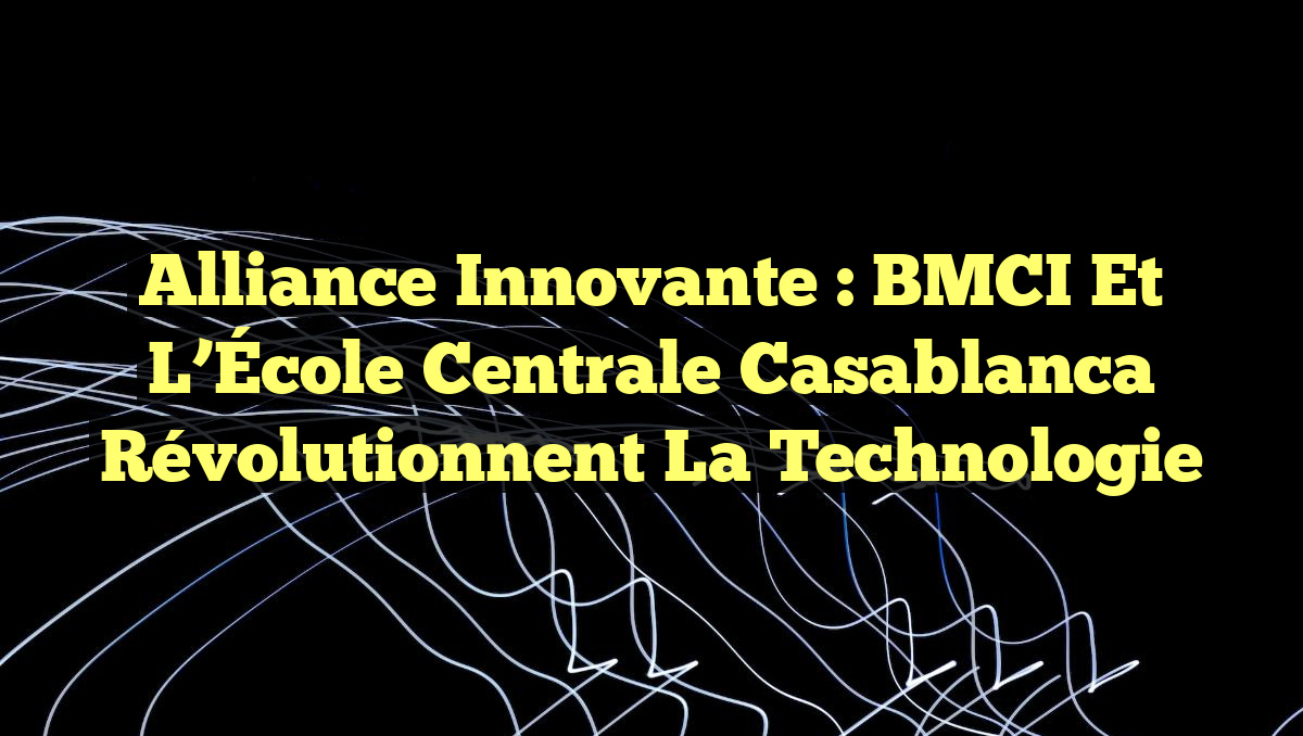 Alliance Innovante : BMCI et l’École Centrale Casablanca Révolutionnent la Technologie