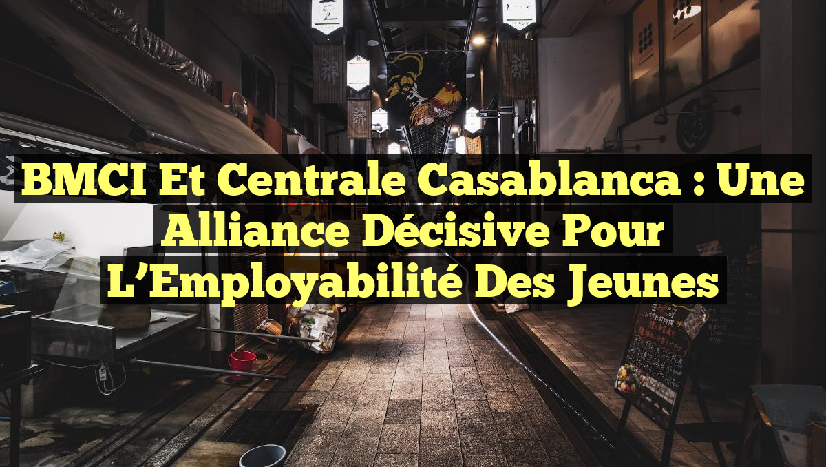 BMCI et Centrale Casablanca : Une Alliance Décisive pour l&rsquo;Employabilité des Jeunes