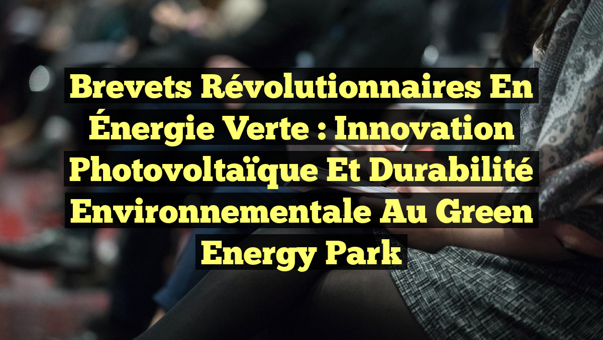 Brevets révolutionnaires en Énergie Verte : Innovation Photovoltaïque et Durabilité Environnementale au Green Energy Park