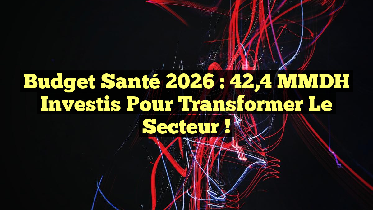 Budget Santé 2026 : 42,4 MMDH Investis pour Transformer le Secteur !