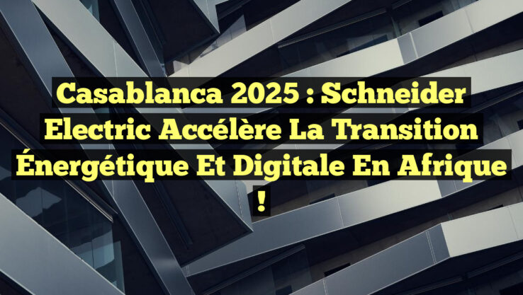 Casablanca 2025 : Schneider Electric Accélère la Transition Énergétique et Digitale en Afrique !