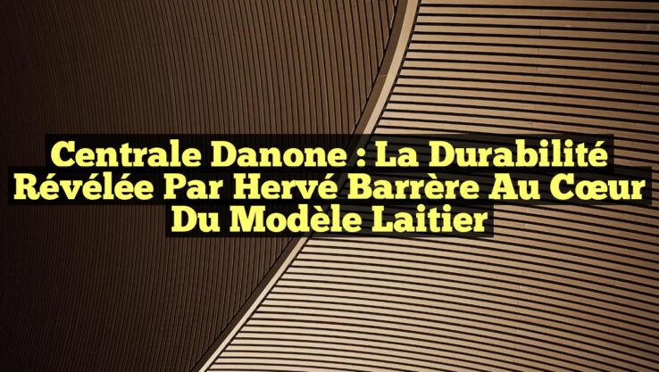 Centrale Danone : La Durabilité Révélée par Hervé Barrère au Cœur du Modèle Laitier