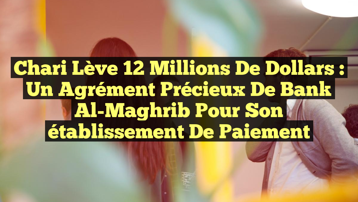 Chari lève 12 millions de dollars : un agrément précieux de Bank Al-Maghrib pour son établissement de paiement