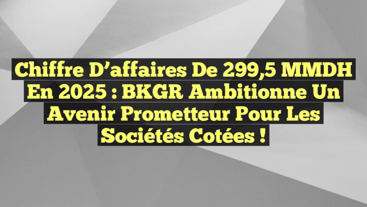 Chiffre d’affaires de 299,5 MMDH en 2025 : BKGR ambitionne un avenir prometteur pour les sociétés cotées !