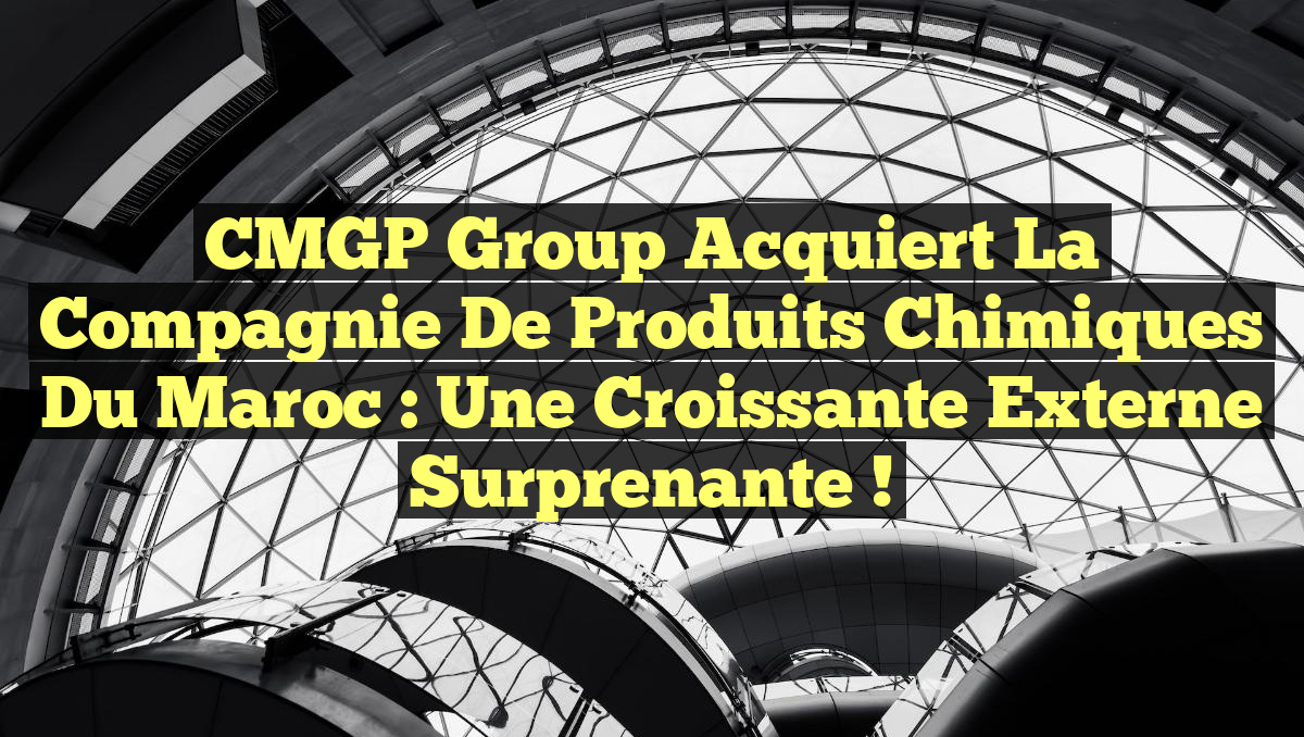 CMGP Group Acquiert la Compagnie de Produits Chimiques du Maroc : Une Croissante Externe Surprenante !