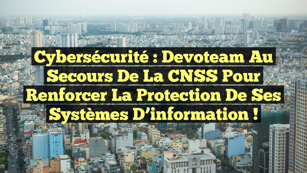 Cybersécurité : Devoteam au secours de la CNSS pour renforcer la protection de ses systèmes d&rsquo;information !