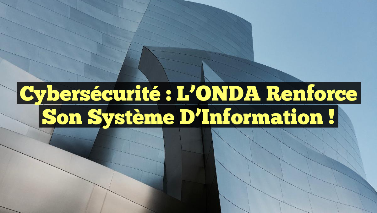 Cybersécurité : L&rsquo;ONDA Renforce Son Système d&rsquo;Information !