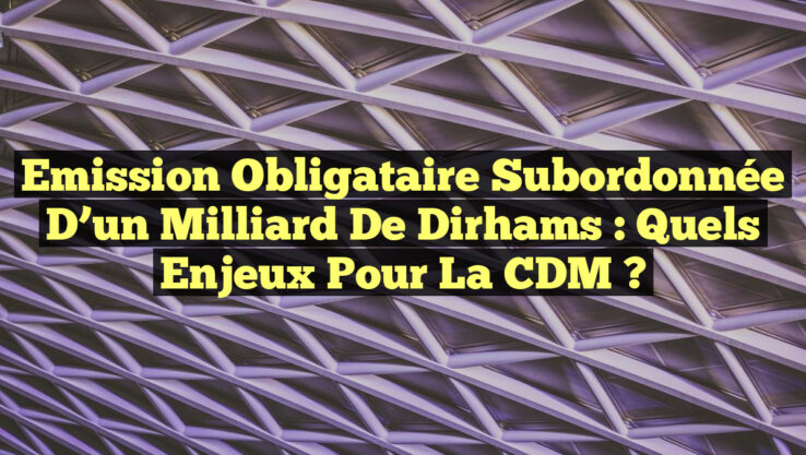 Emission obligataire subordonnée d’un milliard de dirhams : Quels enjeux pour la CDM ?