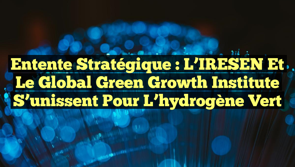 Entente stratégique : l&rsquo;IRESEN et le Global Green Growth Institute s&rsquo;unissent pour l&rsquo;hydrogène vert