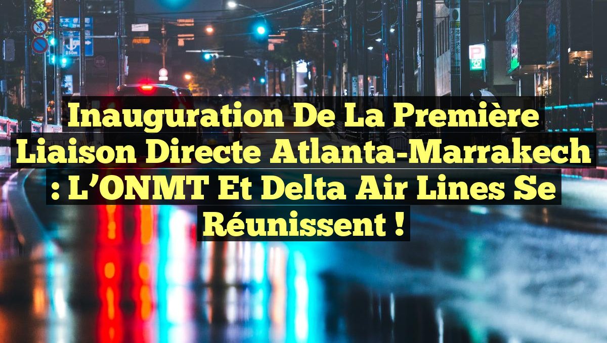 Inauguration de la Première Liaison Directe Atlanta-Marrakech : L’ONMT et Delta Air Lines se Réunissent !