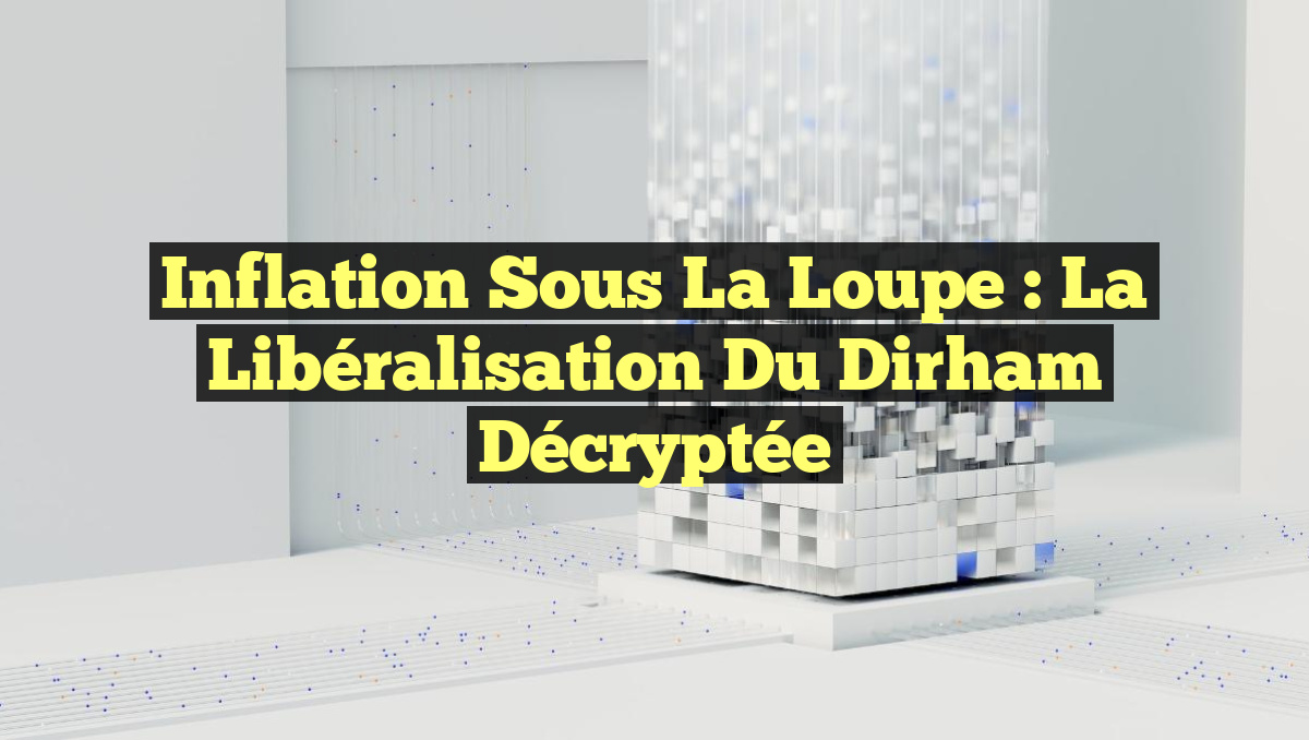 Inflation sous la Loupe : La Libéralisation du Dirham Décryptée