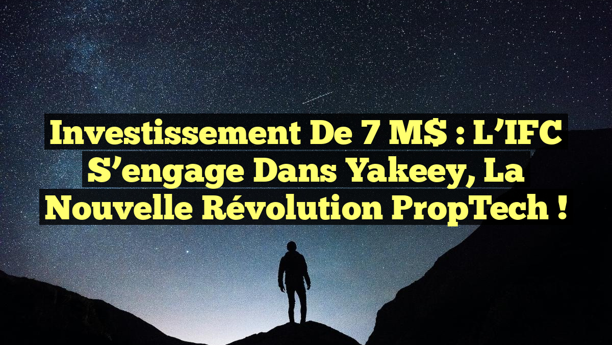 Investissement de 7 M$ : L&rsquo;IFC s&rsquo;engage dans Yakeey, la nouvelle révolution PropTech !