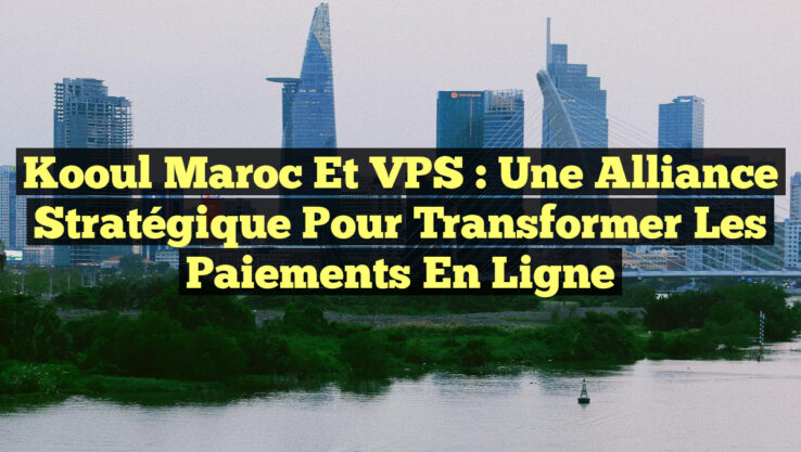 Kooul Maroc et VPS : Une Alliance Stratégique pour Transformer les Paiements en Ligne