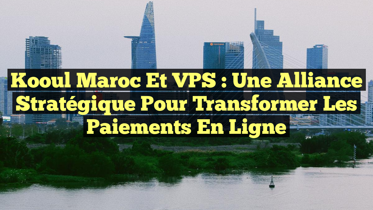Kooul Maroc et VPS : Une Alliance Stratégique pour Transformer les Paiements en Ligne