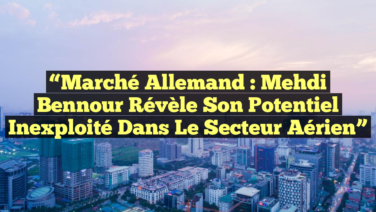 “Marché Allemand : Mehdi Bennour révèle son potentiel inexploité dans le secteur aérien”