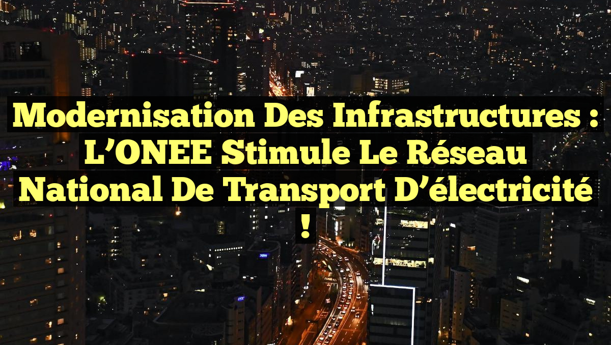 Modernisation des infrastructures : l’ONEE stimule le réseau national de transport d’électricité !