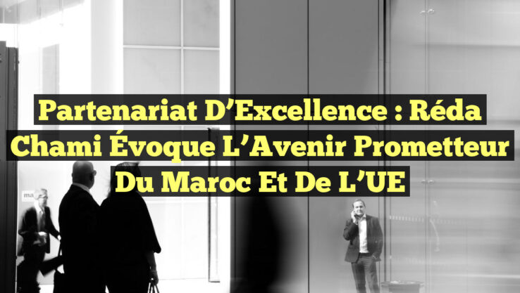 Partenariat d’Excellence : Réda Chami Évoque l’Avenir Prometteur du Maroc et de l’UE