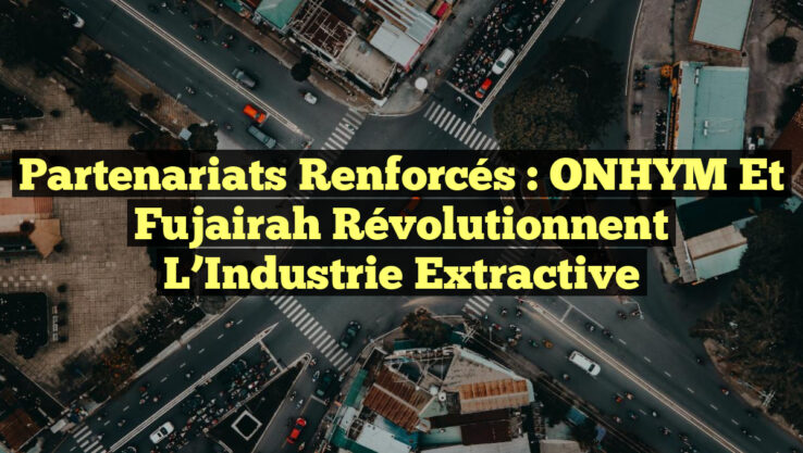 Partenariats Renforcés : ONHYM et Fujairah Révolutionnent l’Industrie Extractive