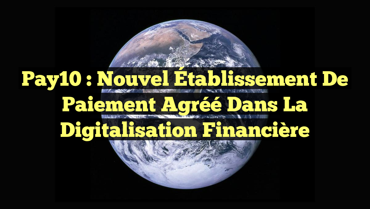 Pay10 : Nouvel Établissement de Paiement Agréé dans la Digitalisation Financière