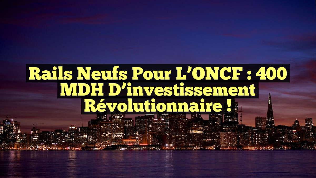 Rails neufs pour l’ONCF : 400 MDH d&rsquo;investissement révolutionnaire !