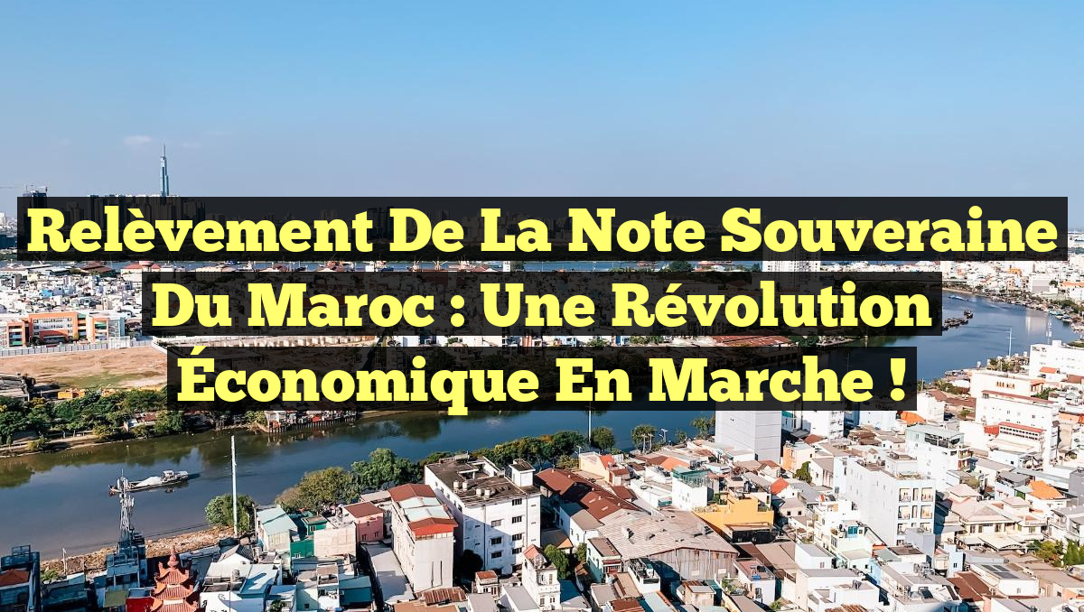 Relèvement de la Note Souveraine du Maroc : Une Révolution Économique en Marche !
