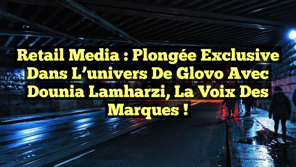 Retail Media : Plongée exclusive dans l&rsquo;univers de Glovo avec Dounia Lamharzi, la voix des marques !