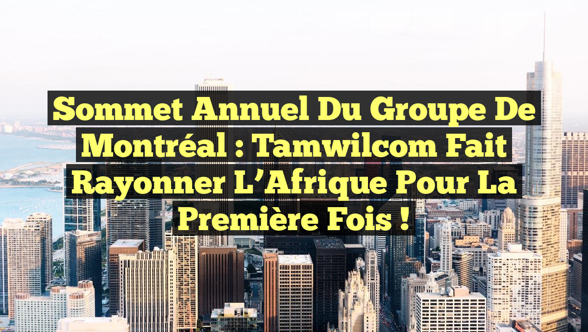 Sommet Annuel du Groupe de Montréal : Tamwilcom fait rayonner l&rsquo;Afrique pour la première fois !