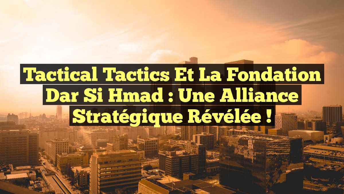 Tactical Tactics et la Fondation Dar Si Hmad : Une Alliance Stratégique Révélée !