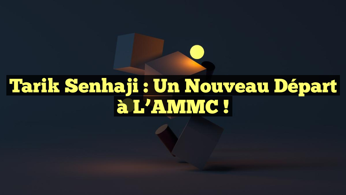 Tarik Senhaji : Un Nouveau Départ à l&rsquo;AMMC !